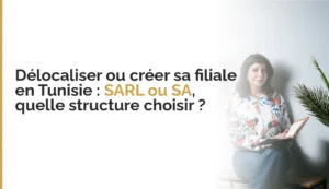 Délocaliser ou créer sa filiale en Tunisie : SARL ou SA, quelle structure choisir ?