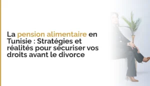 La pension alimentaire en Tunisie : Stratégies et réalités pour sécuriser vos droits avant le divorce