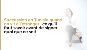 Succession en Tunisie quand on vit à l&rsquo;étranger : ce qu&rsquo;il faut savoir avant de signer quoi que ce soit